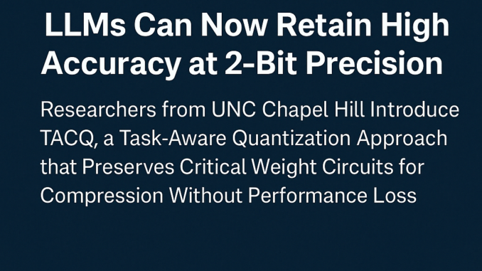 LLMs Can Now Retain High Accuracy at 2-Bit Precision: Researchers LLMs Can Now Retain High Accuracy at 2-Bit Precision: Researchers from UNC Chapel Hill Introduce TACQ, a Task-Aware Quantization Approach that Preserves Critical Weight Circuits for Compression Without Performance Loss